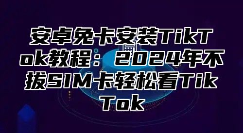 安卓免卡安装TikTok教程：2025年不拔SIM卡轻松看TikTok