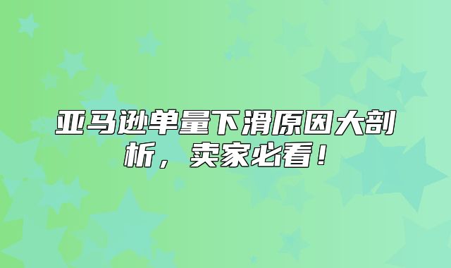 亚马逊单量下滑原因大剖析，卖家必看！