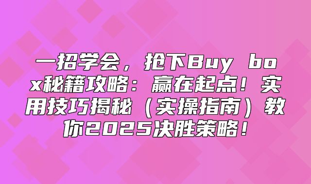 一招学会，抢下Buy box秘籍攻略：赢在起点！实用技巧揭秘实操指南教你2025决胜策略！