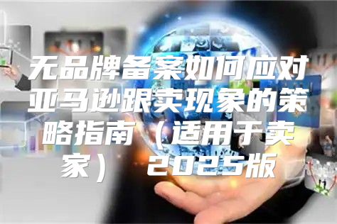 无品牌备案如何应对亚马逊跟卖现象的策略指南适用于卖家 2025版