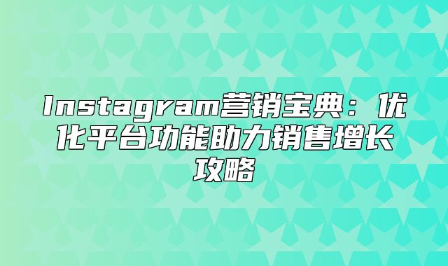 Instagram营销宝典：优化平台功能助力销售增长攻略