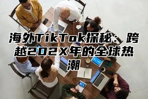 海外TikTok探秘：跨越202X年的全球热潮