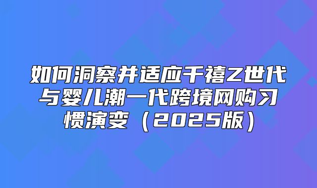 如何洞察并适应千禧Z世代与婴儿潮一代跨境网购习惯演变2025版