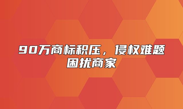 90万商标积压，侵权难题困扰商家