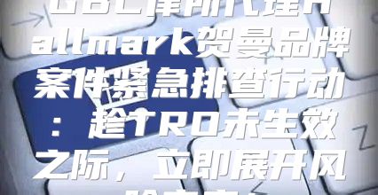 GBC律所代理Hallmark贺曼品牌案件紧急排查行动：趁TRO未生效之际，立即展开风险审查！