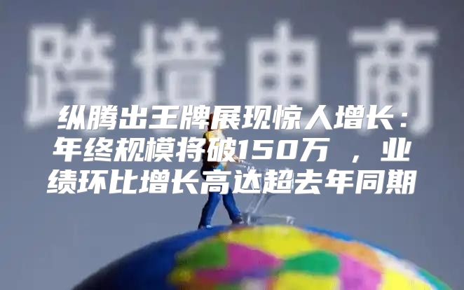纵腾出王牌展现惊人增长：年终规模将破150万㎡，业绩环比增长高达超去年同期