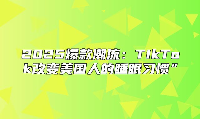 2025爆款潮流：TikTok改变美国人的睡眠习惯”