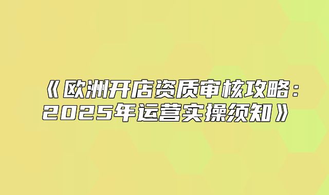 欧洲开店资质审核攻略：2025年运营实操须知