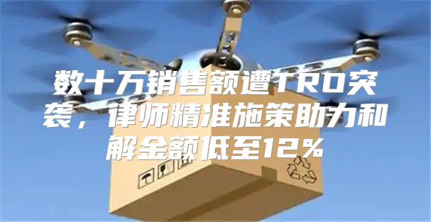 数十万销售额遭TRO突袭，律师精准施策助力和解金额低至12%