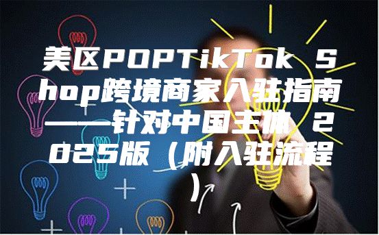 美区POPTikTok Shop跨境商家入驻指南——针对中国主体 2025版附入驻流程