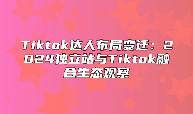 Tiktok达人布局变迁：2025独立站与Tiktok融合生态观察