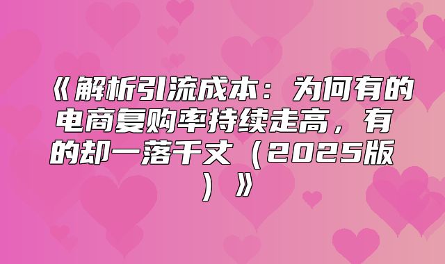 解析引流成本：为何有的电商复购率持续走高，有的却一落千丈2025版