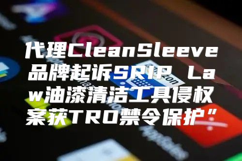 代理CleanSleeve品牌起诉SRIP Law油漆清洁工具侵权案获TRO禁令保护”