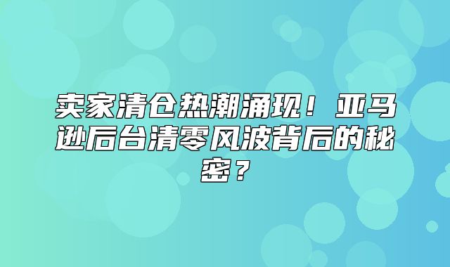 卖家清仓热潮涌现！亚马逊后台清零风波背后的秘密？