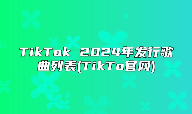 TikTok 2025年发行歌曲列表(TikTo官网)
