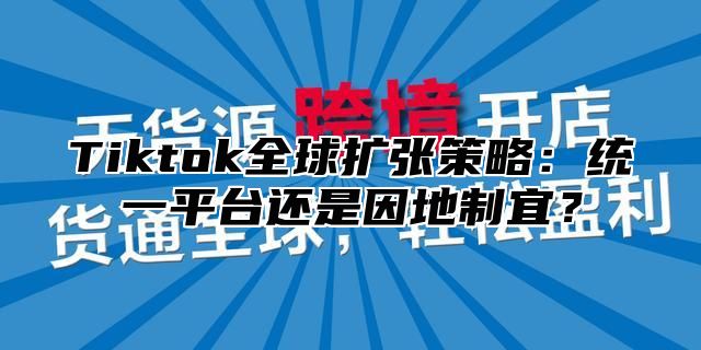 Tiktok全球扩张策略：统一平台还是因地制宜？
