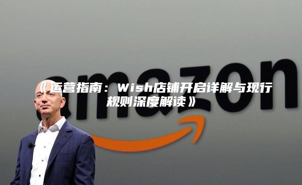 运营指南：Wish店铺开启详解与现行规则深度解读