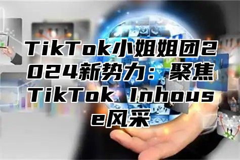 TikTok小姐姐团2025新势力：聚焦TikTok Inhouse风采