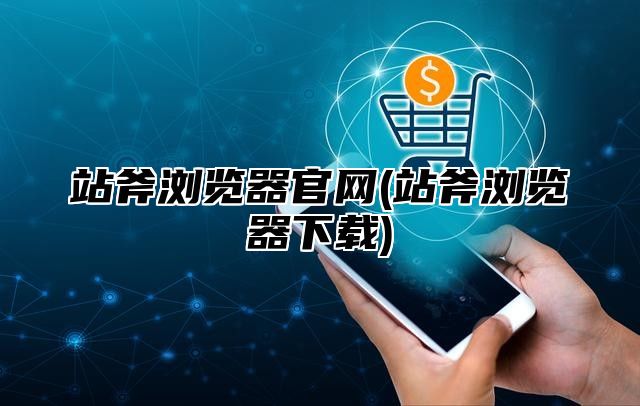 站斧浏览器官网(站斧浏览器下载)