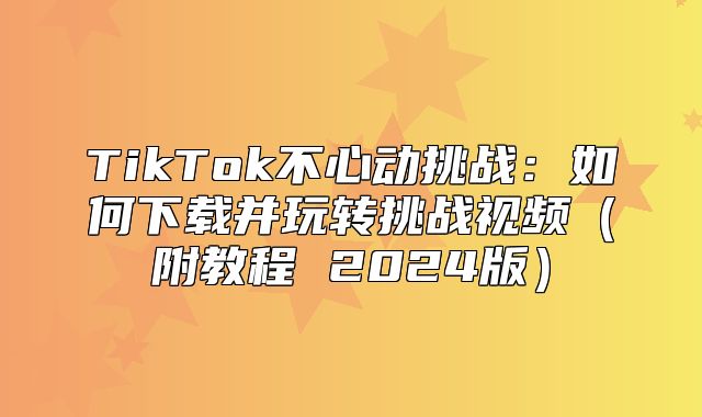 TikTok不心动挑战：如何下载并玩转挑战视频附教程 2025版