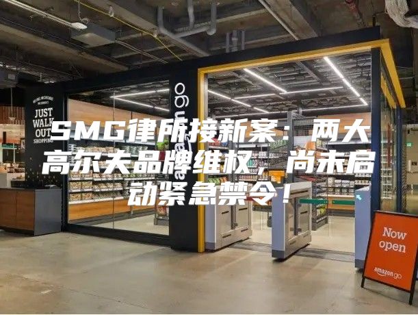 SMG律所接新案：两大高尔夫品牌维权，尚未启动紧急禁令！