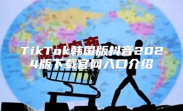 TikTok韩国版抖音2025版下载官网入口介绍