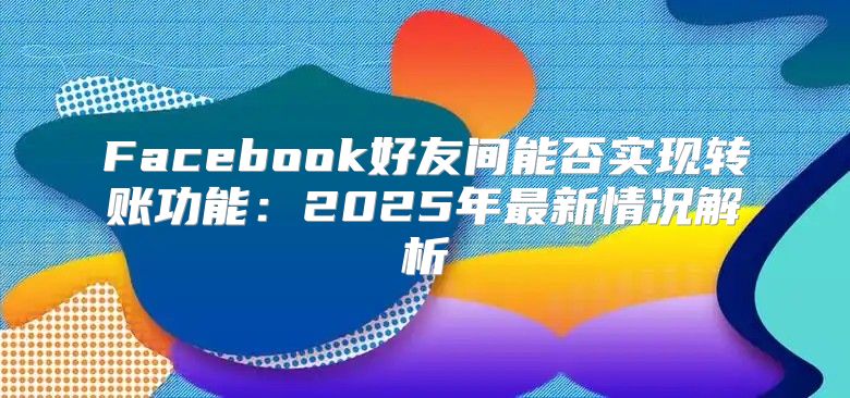 Facebook好友间能否实现转账功能：2025年最新情况解析