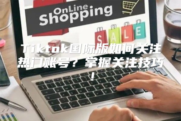 Tiktok国际版如何关注热门账号？掌握关注技巧！