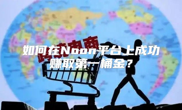 如何在Noon平台上成功赚取第一桶金？