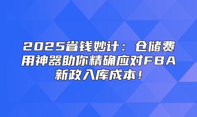 2025省钱妙计：仓储费用神器助你精确应对FBA新政入库成本！