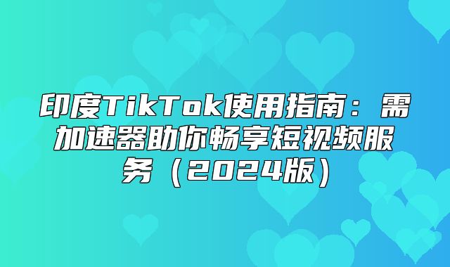 印度TikTok使用指南：需加速器助你畅享短视频服务2025版