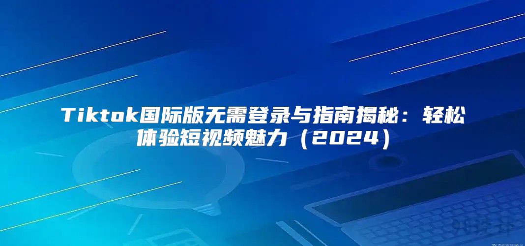 Tiktok国际版无需登录与指南揭秘：轻松体验短视频魅力2025