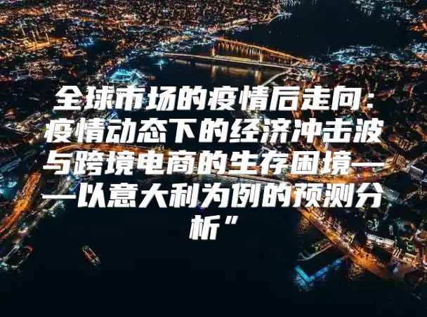 全球市场的疫情后走向：疫情动态下的经济冲击波与跨境电商的生存困境——以意大利为例的预测分析”