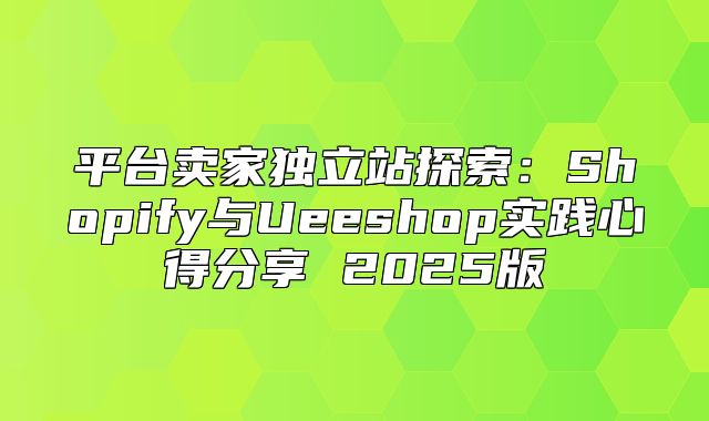 平台卖家独立站探索：Shopify与Ueeshop实践心得分享 2025版