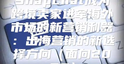 Snapchat成为跨境卖家进军海外市场的新营销利器：出海营销的新选择方向面向2025