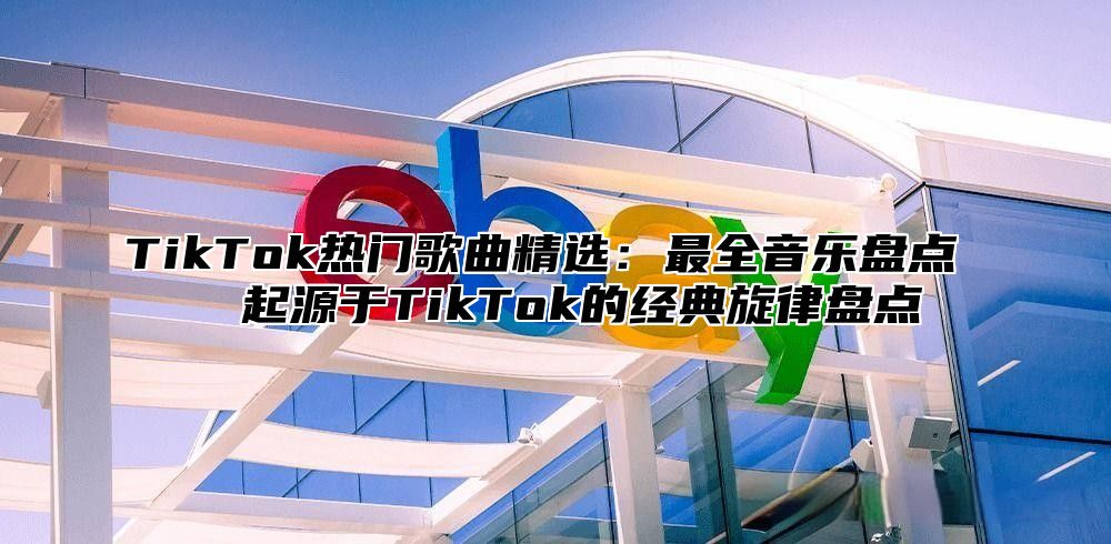 TikTok热门歌曲精选：最全音乐盘点 ​​起源于TikTok的经典旋律盘点