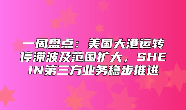 一周盘点：美国大港运转停滞波及范围扩大，SHEIN第三方业务稳步推进