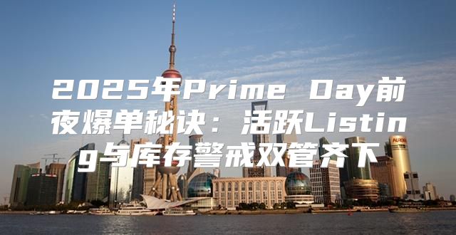 2025年Prime Day前夜爆单秘诀：活跃Listing与库存警戒双管齐下