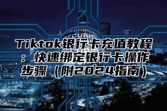Tiktok银行卡充值教程：快速绑定银行卡操作步骤附2025指南
