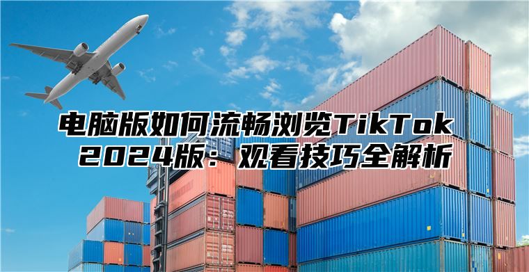 电脑版如何流畅浏览TikTok 2025版：观看技巧全解析