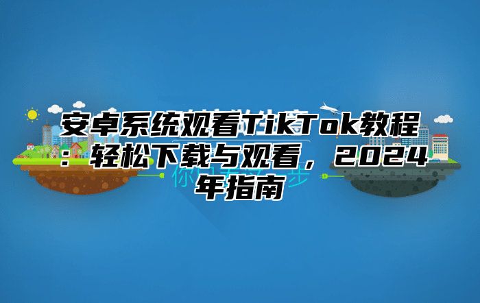 安卓系统观看TikTok教程：轻松下载与观看，2025年指南