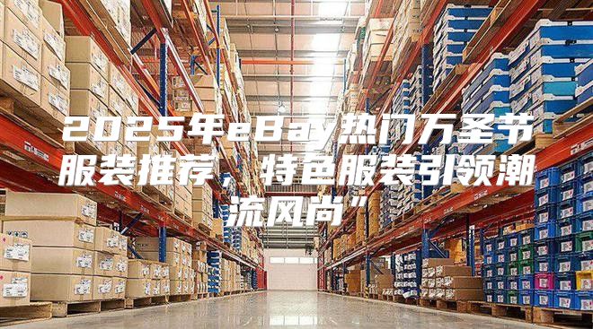 2025年eBay热门万圣节服装推荐，特色服装引领潮流风尚”