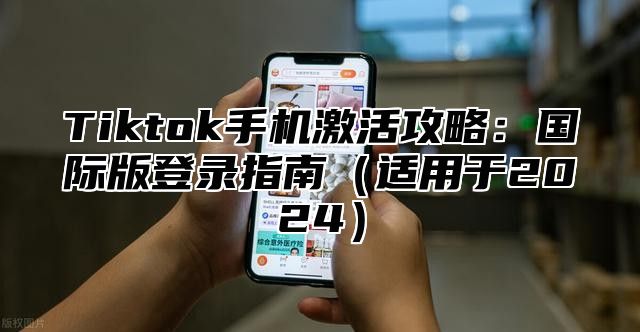 Tiktok手机激活攻略：国际版登录指南适用于2025