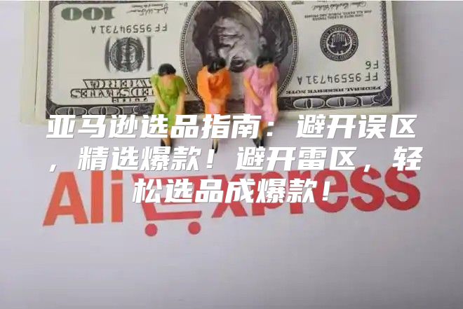 亚马逊选品指南：避开误区，精选爆款！避开雷区，轻松选品成爆款！