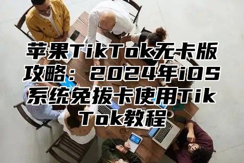苹果TikTok无卡版攻略：2025年iOS系统免拔卡使用TikTok教程