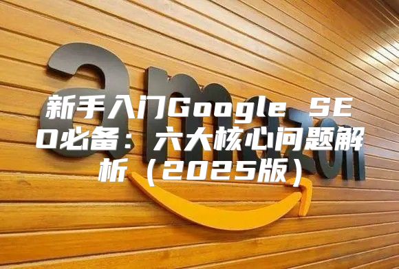 新手入门Google SEO必备：六大核心问题解析2025版