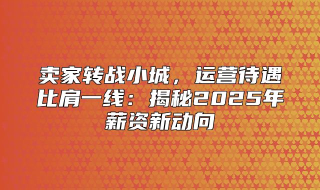 卖家转战小城，运营待遇比肩一线：揭秘2025年薪资新动向