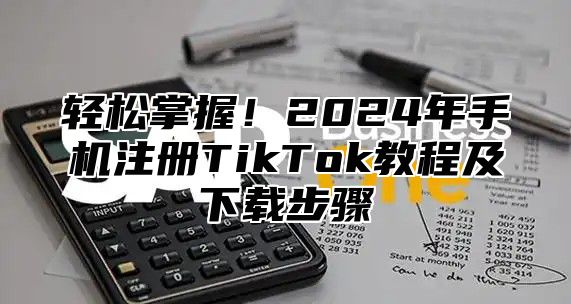 轻松掌握！2025年手机注册TikTok教程及下载步骤