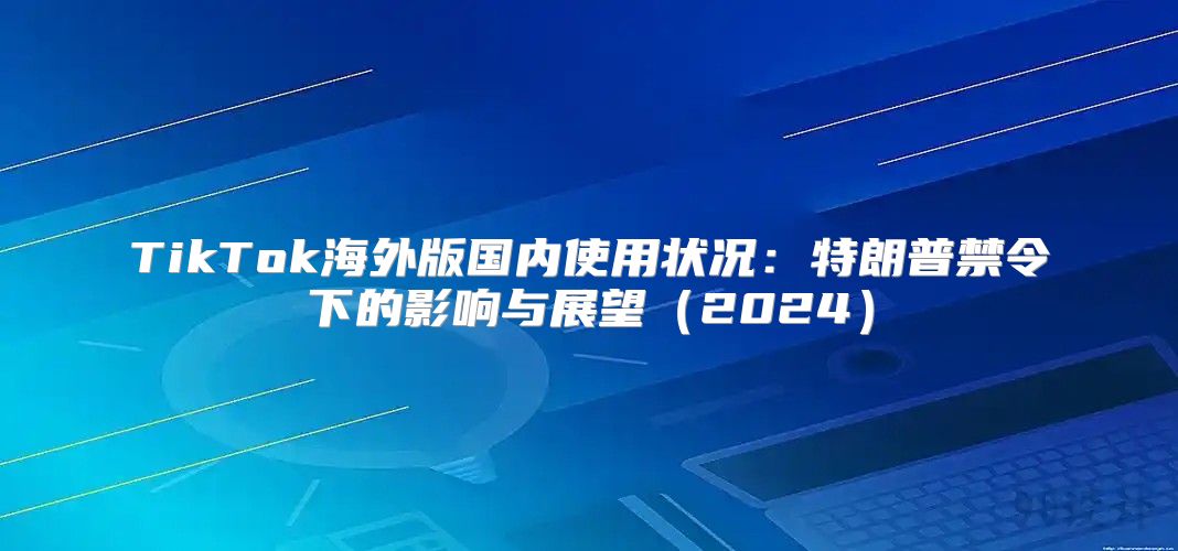 TikTok海外版国内使用状况：特朗普禁令下的影响与展望2025