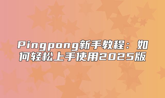 Pingpong新手教程：如何轻松上手使用2025版